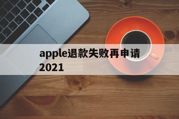 apple退款失败再申请2021(苹果退款失败两次后怎么不能继续申请了)