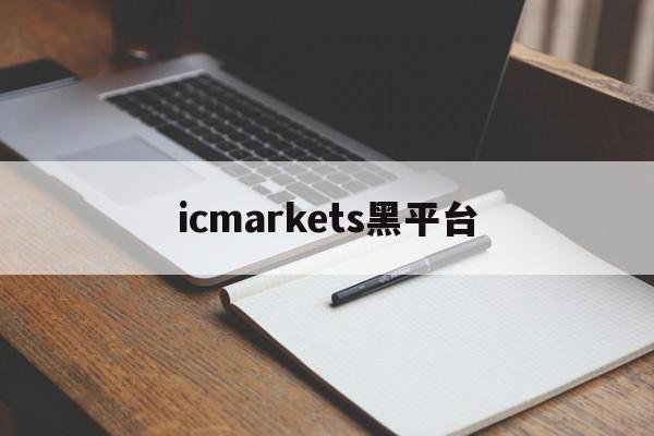 icmarkets黑平台(icmarkets官方客户专区)